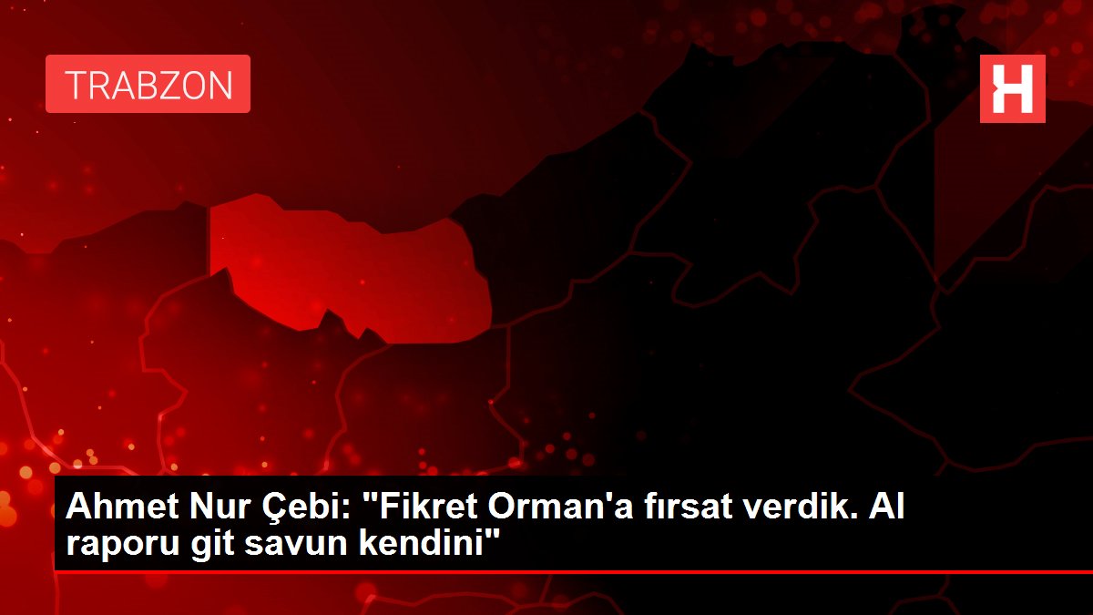 Ahmet Nur Çebi: 'Fikret Orman'a fırsat verdik. Al raporu git savun kendini'