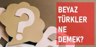 Beyaz Türkler ne demek? Beyaz Türkler anlamı ne?