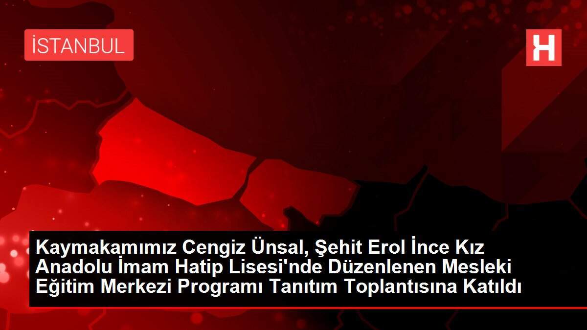 Kaymakamımız Cengiz Ünsal, Şehit Erol İnce Kız Anadolu İmam Hatip Lisesi'nde Düzenlenen Mesleki Eğitim Merkezi Programı Tanıtım Toplantısına Katıldı