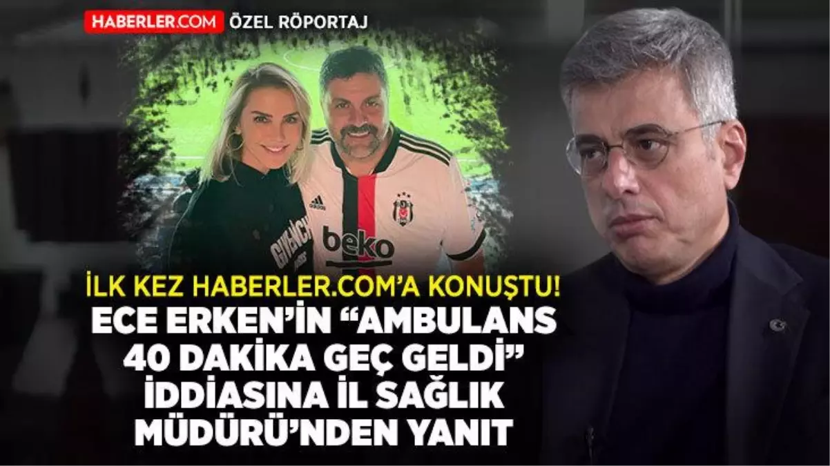 Haberler.com Özel! İstanbul İl Sağlık Müdürü Kemal Memişoğlu'ndan Ece Erken'in 'Ambulans 40 dakikada geldi' iddiasına cevap