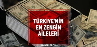 Türkiye'nin en zenginleri 2022: Türkiye'nin en zengin aileleri! Türkiye'nin en zengin insanı kim? En zengin aileler listesi!