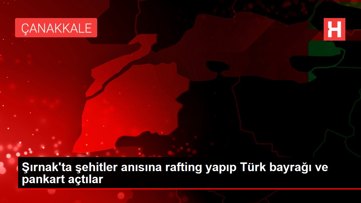 Şırnak'ta şehitler anısına rafting yapıp Türk bayrağı ve pankart açtılar