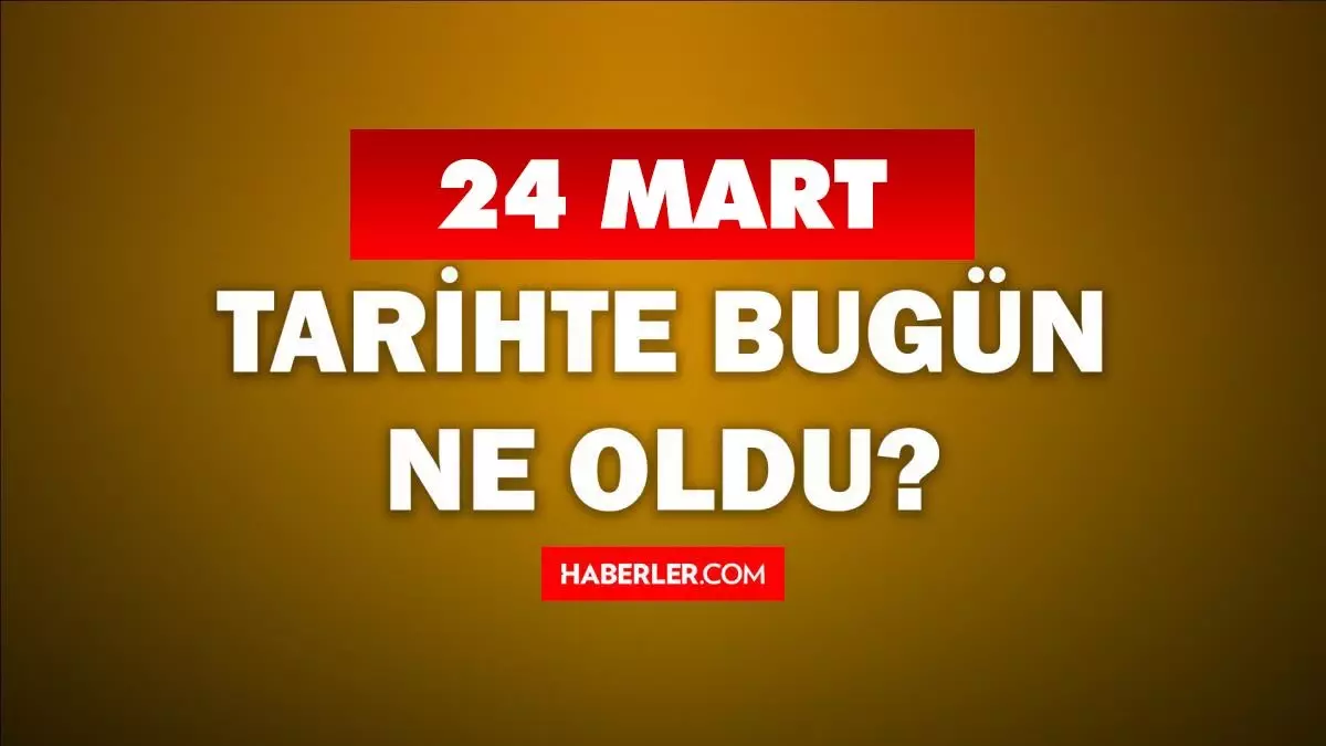 24 Mart Tarihte Bugün ne odu? 24 Mart ne günü? 24 Mart'ta doğan ünlüler! 24 Mart'ta ne oldu?