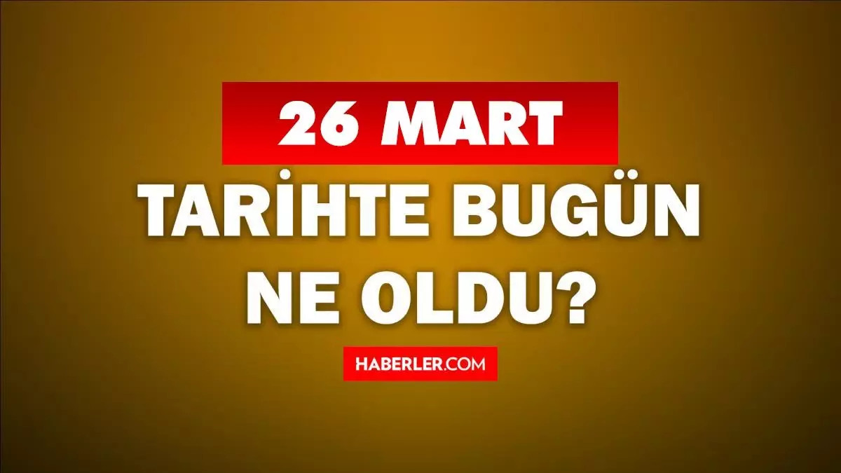 26 Mart Tarihte Bugün ne odu? 26 Mart ne günü? 26 Mart'ta doğan ünlüler! 26 Mart'ta ne oldu?