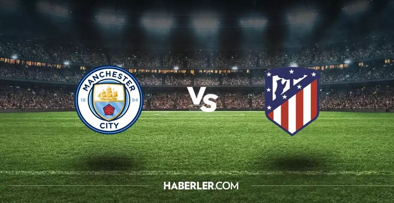 Manchester City - Atletico Madrid maçı ne zaman, saat kaçta, hangi kanalda? Manchester City - Atletico Madrid maçı şifresiz mi?