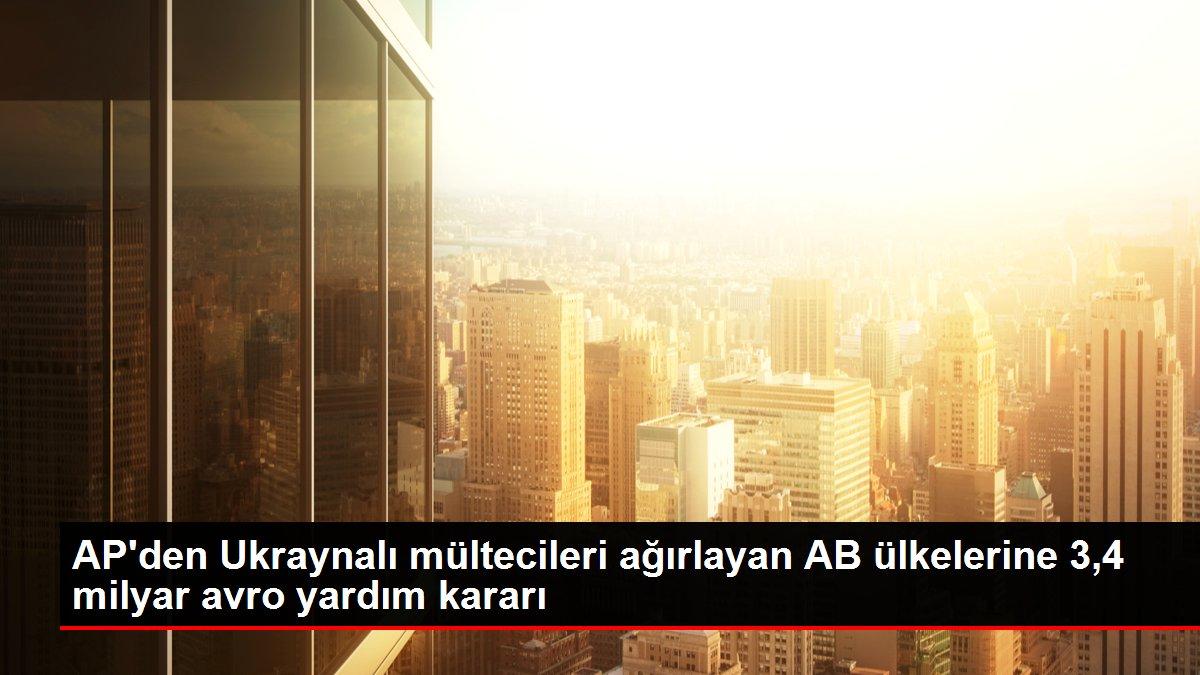 Son dakika haber! AP'den Ukraynalı mültecileri ağırlayan AB ülkelerine 3,4 milyar avro yardım kararı