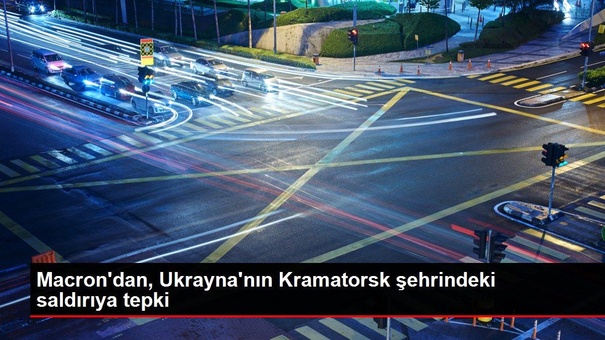 Macron'dan, Ukrayna'nın Kramatorsk şehrindeki saldırıya tepki
