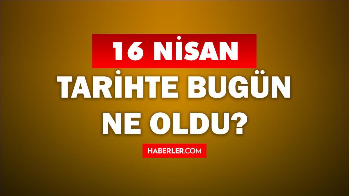 16 Nisan Tarihte Bugün ne odu? 16 Nisan'da ne oldu? 16 Nisan ne günü? 16 Nisan'da doğan ünlüler!