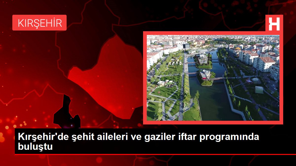 Son dakika haberi | Kırşehir'de şehit aileleri ve gaziler iftar programında buluştu