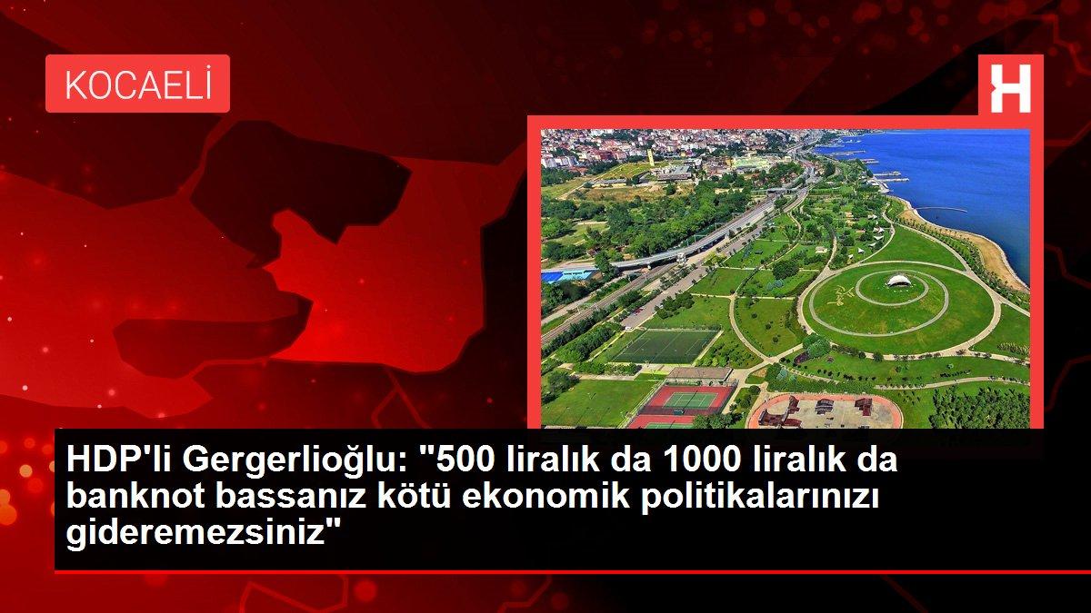 HDP'li Gergerlioğlu: '500 liralık da 1000 liralık da banknot bassanız kötü ekonomik politikalarınızı gideremezsiniz'