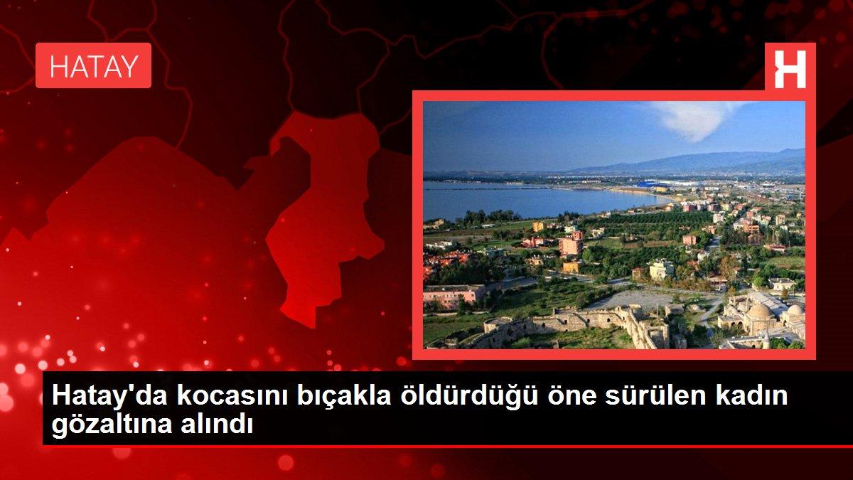 Hatay'da kocasını bıçakla öldürdüğü öne sürülen kadın gözaltına alındı