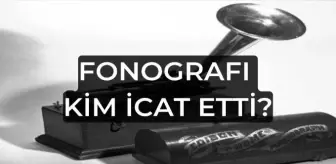 Fonografı kim icat etti? Fonograf ne zaman icat edildi? Fonografı özellikleri neler?