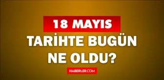 18 Mayıs Tarihte Bugün ne odu? 18 Mayıs ne günü? 18 Mayıs'ta ne oldu? 18 Mayıs'ta doğan ünlüler!