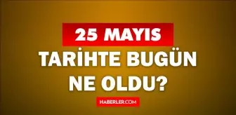 25 Mayıs Tarihte Bugün ne odu? 25 Mayıs'ta ne oldu? 25 Mayıs ne günü? 25 Mayıs'ta doğan ünlüler!