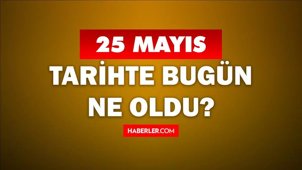 25 Mayıs Tarihte Bugün ne odu? 25 Mayıs'ta ne oldu? 25 Mayıs ne günü? 25 Mayıs'ta doğan ünlüler!