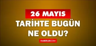 26 Mayıs Tarihte Bugün ne odu? 26 Mayıs'ta ne oldu? 26 Mayıs ne günü? 26 Mayıs'ta doğan ünlüler!