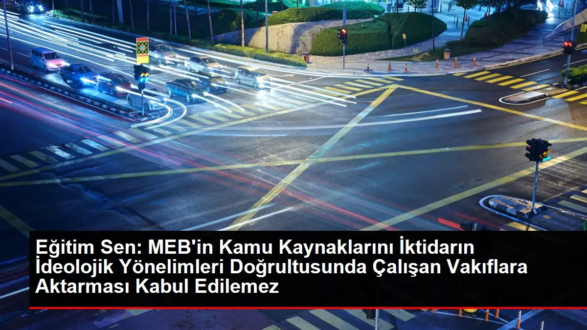 Eğitim Sen: MEB'in Kamu Kaynaklarını İktidarın İdeolojik Yönelimleri Doğrultusunda Çalışan Vakıflara Aktarması Kabul Edilemez