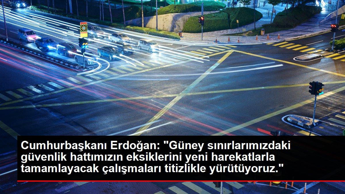 Cumhurbaşkanı Erdoğan: 'Güney sınırlarımızdaki güvenlik hattımızın eksiklerini yeni harekatlarla tamamlayacak çalışmaları titizlikle yürütüyoruz.'