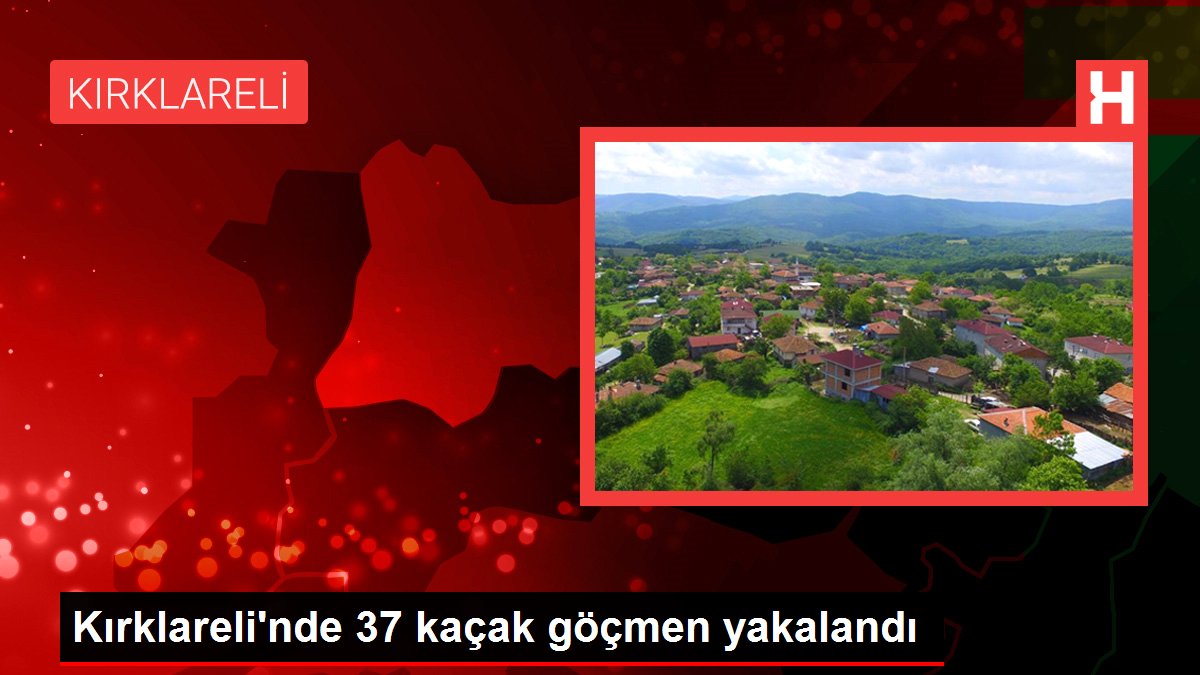 Kırklareli'nde 37 kaçak göçmen yakalandı
