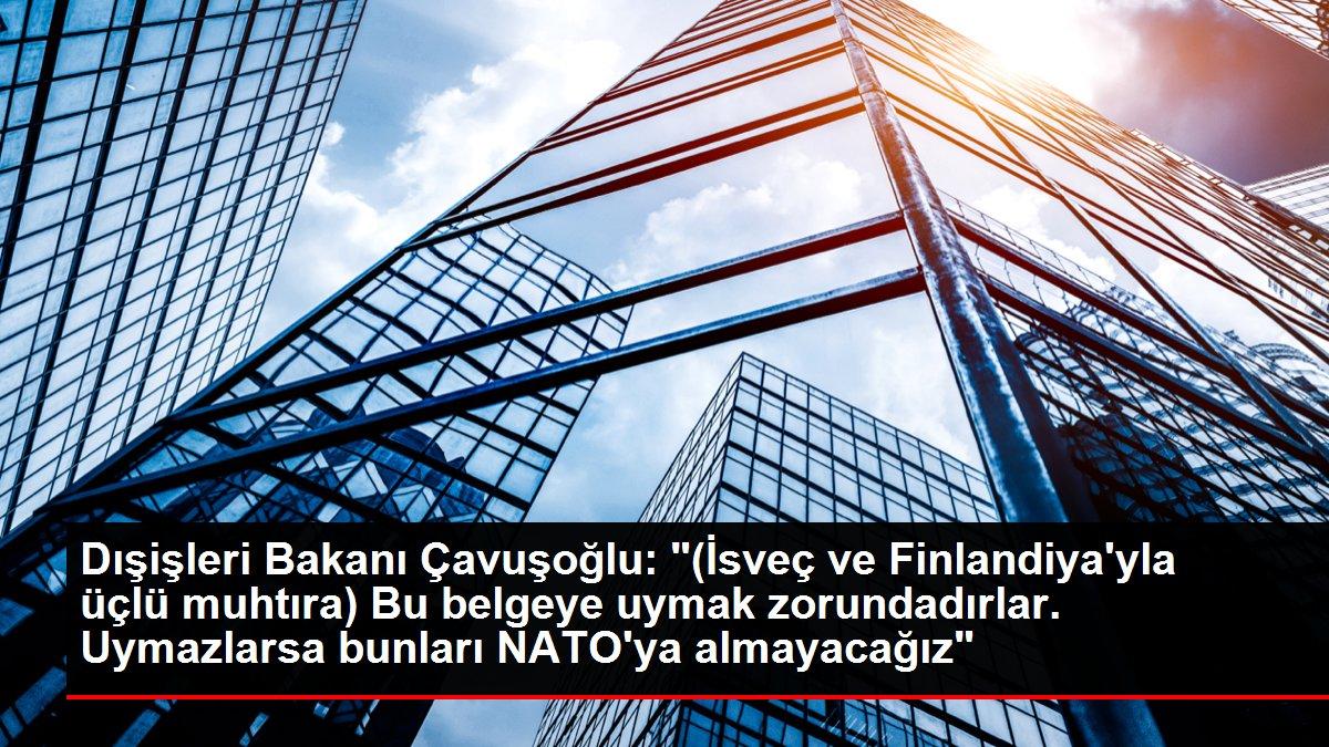 Dışişleri Bakanı Çavuşoğlu: '(İsveç ve Finlandiya'yla üçlü muhtıra) Bu belgeye uymak zorundadırlar. Uymazlarsa bunları NATO'ya almayacağız'