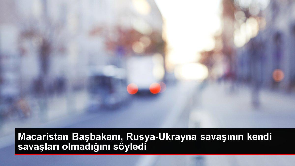 Macaristan Başbakanı, Rusya-Ukrayna savaşının kendi savaşları olmadığını söyledi