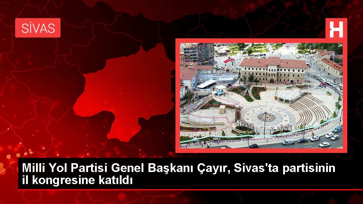Milli Yol Partisi Genel Başkanı Çayır, Sivas'ta partisinin il kongresine katıldı