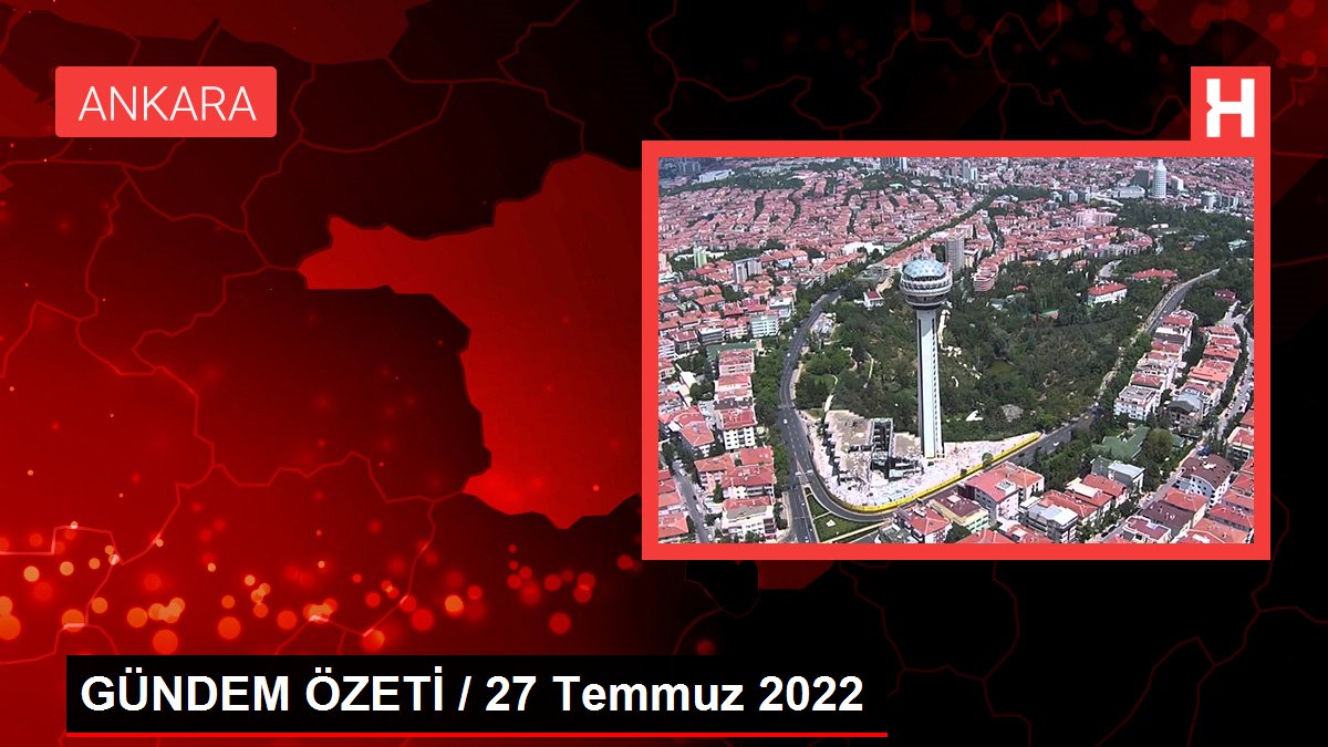 GÜNDEM ÖZETİ / 27 Temmuz 2022