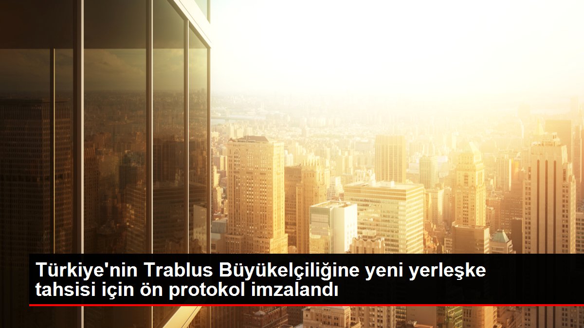Türkiye'nin Trablus Büyükelçiliğine yeni yerleşke tahsisi için ön protokol imzalandı