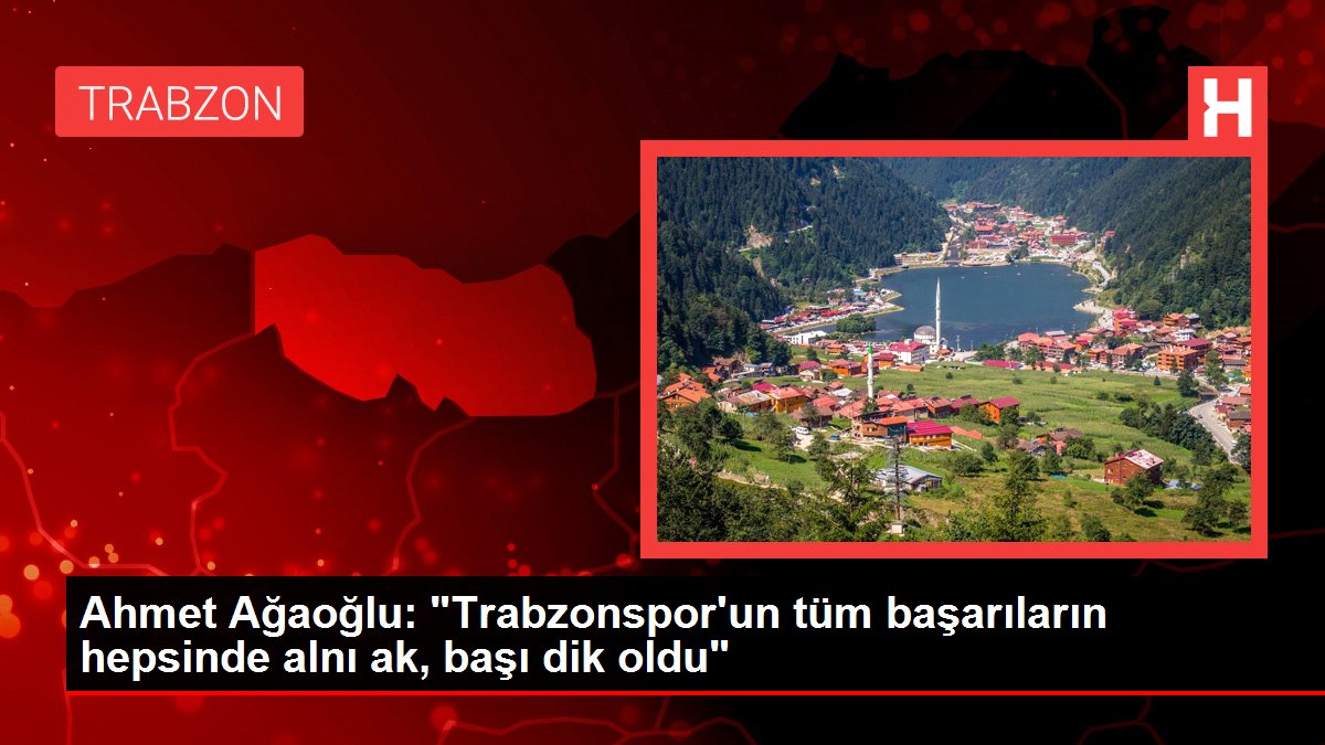 Ahmet Ağaoğlu: 'Trabzonspor'un tüm başarıların hepsinde alnı ak, başı dik oldu'