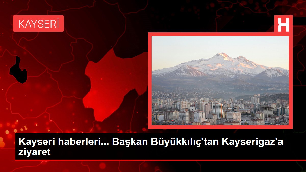 Kayseri haberleri... Başkan Büyükkılıç'tan Kayserigaz'a ziyaret