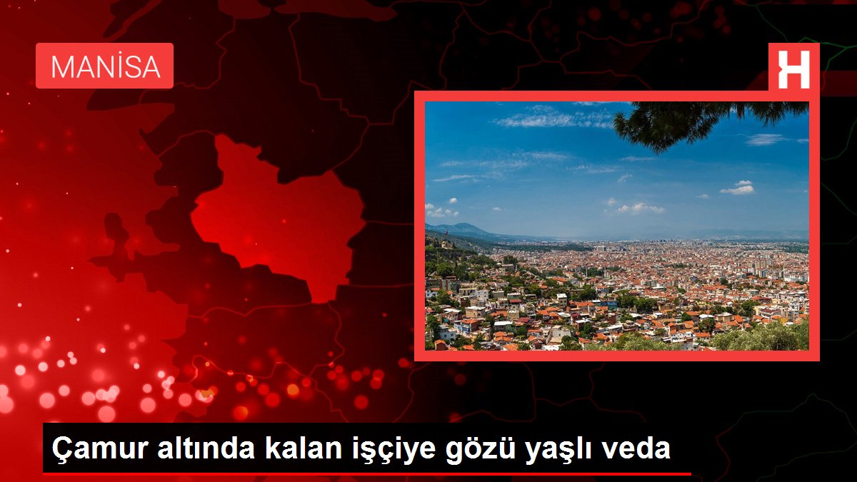 Çamur altında kalan işçiye gözü yaşlı veda