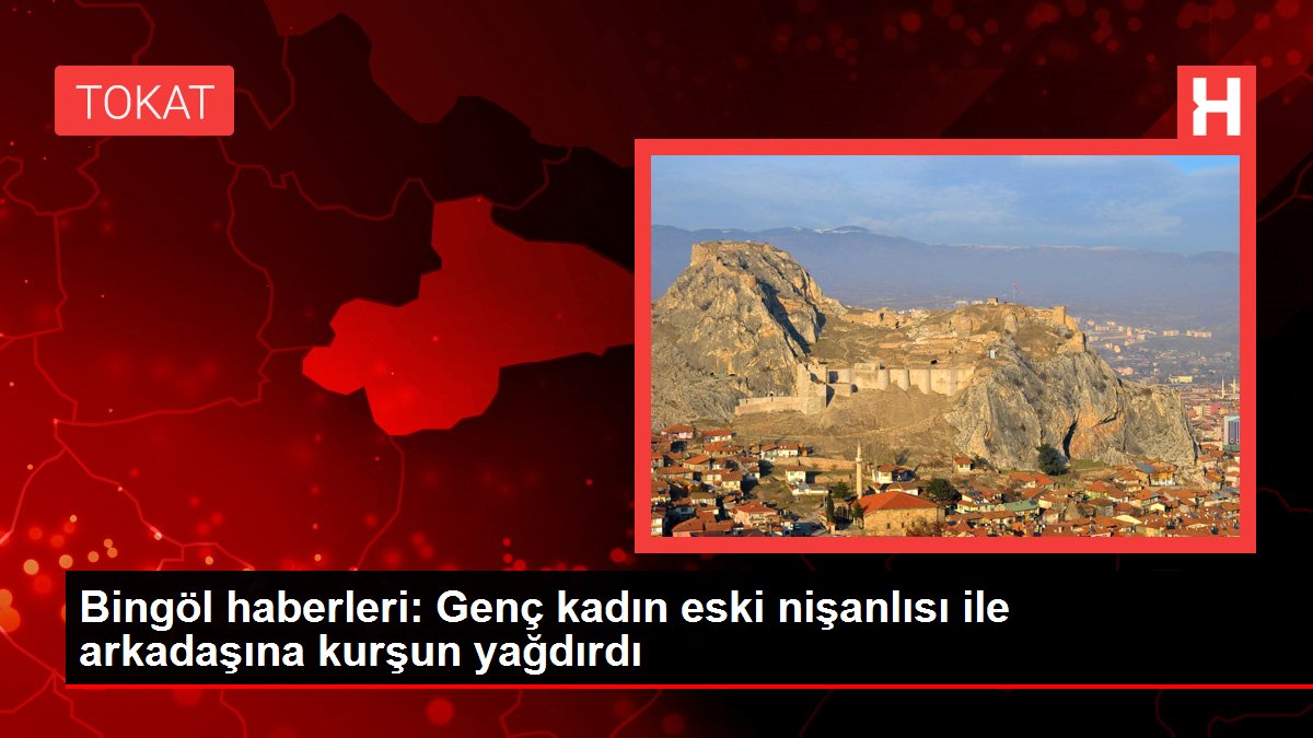 Bingöl haberleri: Genç kadın eski nişanlısı ile arkadaşına kurşun yağdırdı