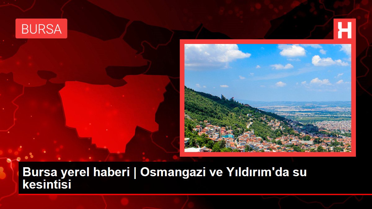 Bursa yerel haberi | Osmangazi ve Yıldırım'da su kesintisi