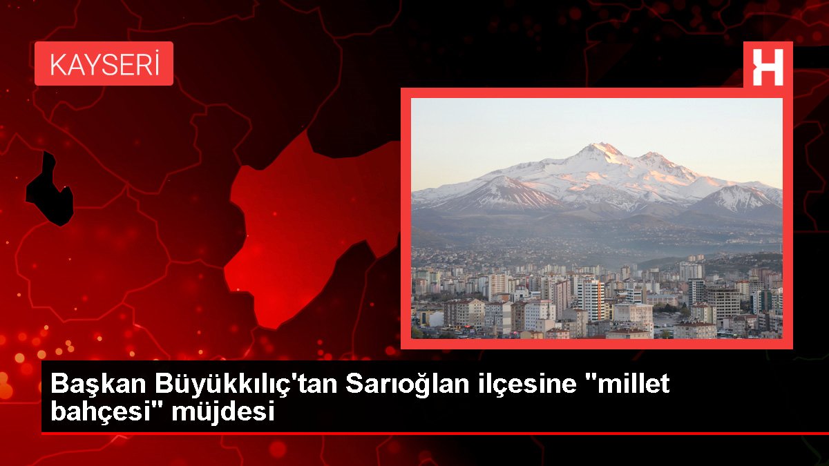 Kayseri gündem haberi... Başkan Büyükkılıç'tan Sarıoğlan ilçesine 'millet bahçesi' müjdesi