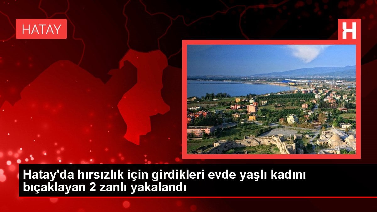 Hatay gündem haberi | Hatay'da hırsızlık için girdikleri evde yaşlı kadını bıçaklayan 2 zanlı yakalandı