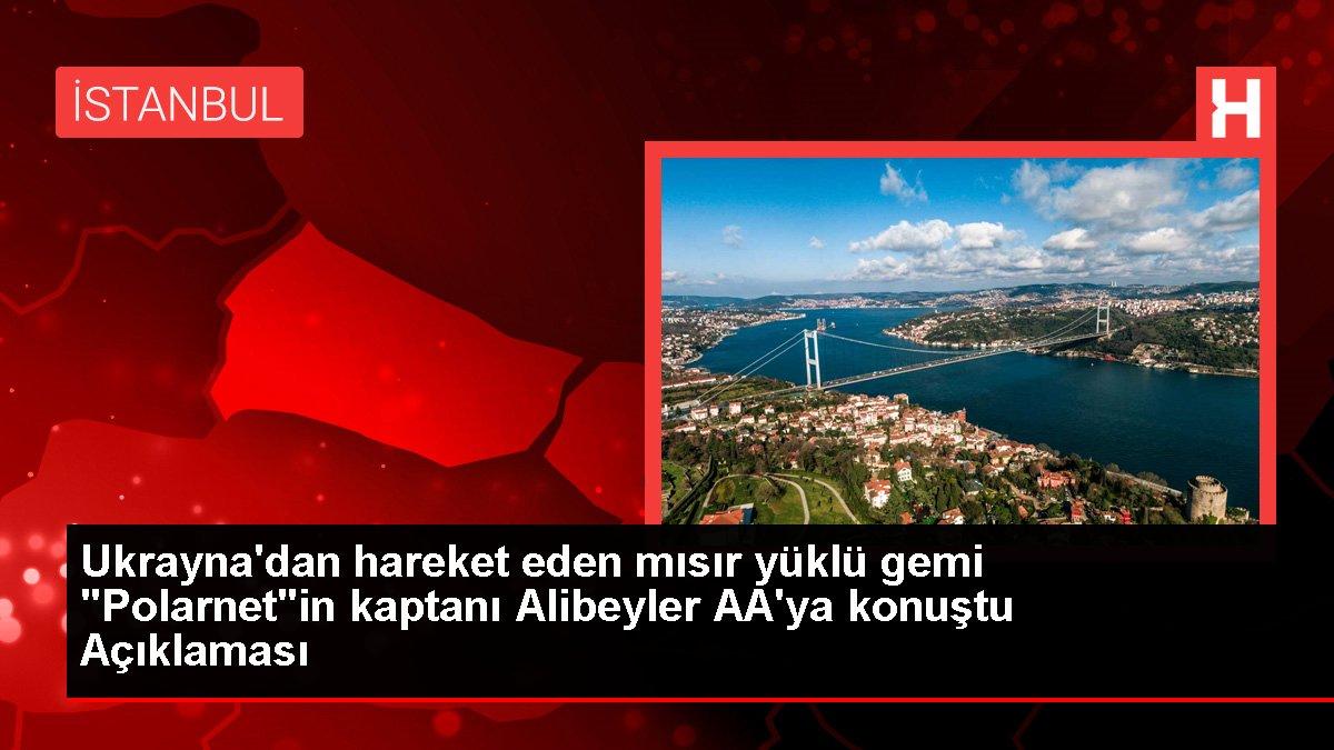 Ukrayna'dan hareket eden mısır yüklü gemi 'Polarnet'in kaptanı Alibeyler AA'ya konuştu Açıklaması