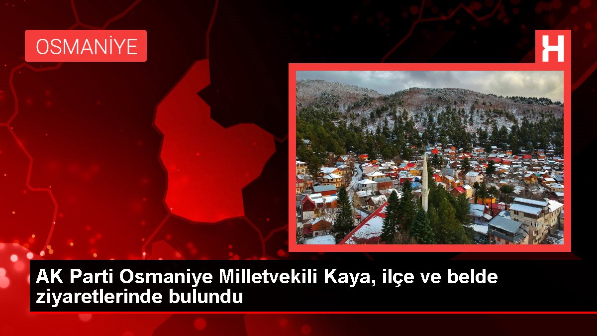 Osmaniye haberleri: AK Parti Osmaniye Milletvekili Kaya, ilçe ve belde ziyaretlerinde bulundu