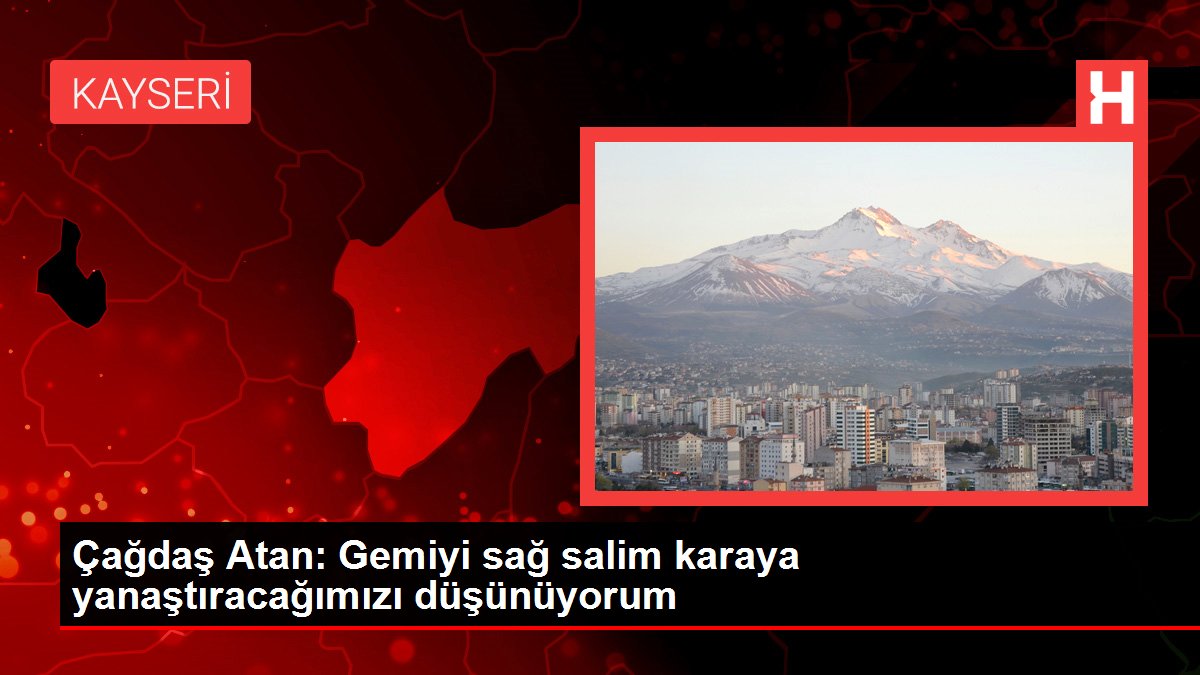 Çağdaş Atan: Gemiyi sağ salim karaya yanaştıracağımızı düşünüyorum