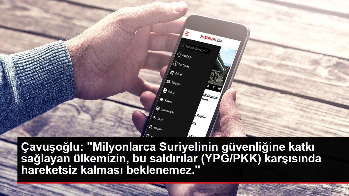 Çavuşoğlu: 'Milyonlarca Suriyelinin güvenliğine katkı sağlayan ülkemizin, bu saldırılar (YPG/PKK) karşısında hareketsiz kalması beklenemez.'