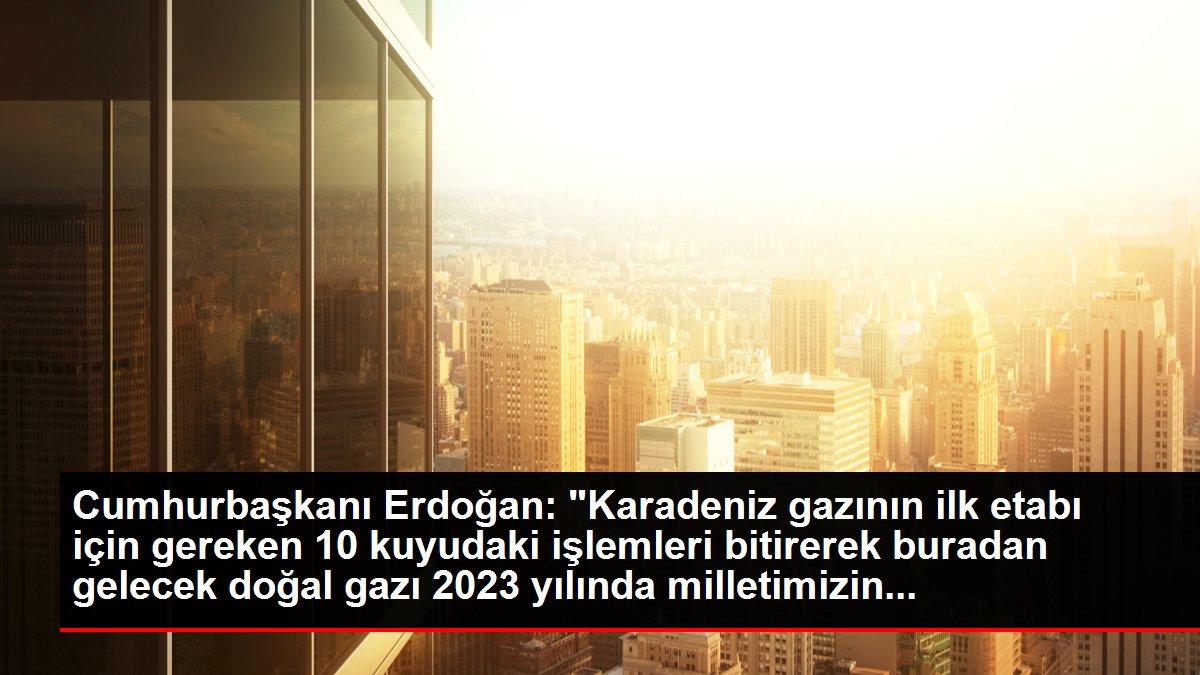 Cumhurbaşkanı Erdoğan: 'Karadeniz gazının ilk etabı için gereken 10 kuyudaki işlemleri bitirerek buradan gelecek doğal gazı 2023 yılında milletimizin...