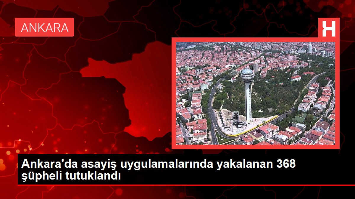 Ankara gündem haberleri | Ankara'da asayiş uygulamalarında yakalanan 368 şüpheli tutuklandı