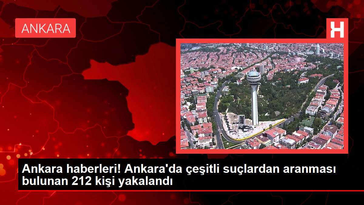 Ankara haberleri! Ankara'da çeşitli suçlardan aranması bulunan 212 kişi yakalandı