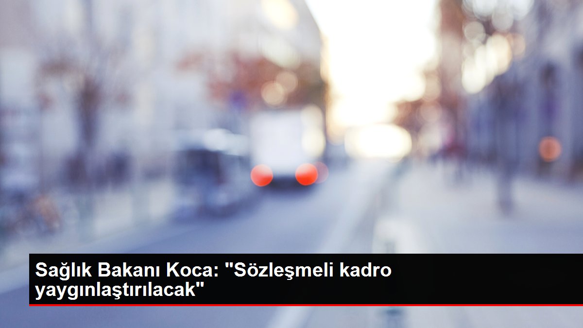 Sağlık Bakanı Koca: 'Sözleşmeli kadro yaygınlaştırılacak'