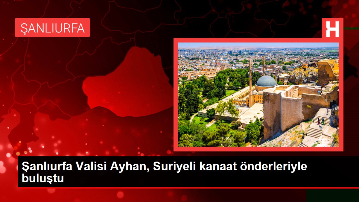 Şanlıurfa haberi... Şanlıurfa Valisi Ayhan, Suriyeli kanaat önderleriyle buluştu