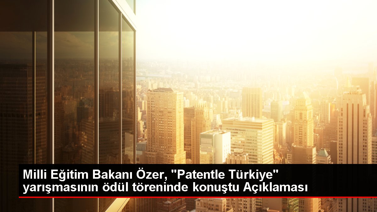 Milli Eğitim Bakanı Özer, 'Patentle Türkiye' yarışmasının ödül töreninde konuştu Açıklaması