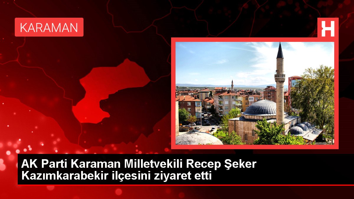 Karaman gündem: AK Parti Karaman Milletvekili Recep Şeker Kazımkarabekir ilçesini ziyaret etti