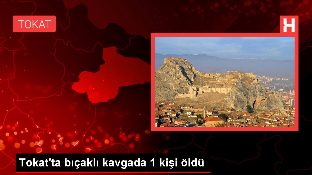 Son dakika haber... Tokat'ta bıçaklı kavgada 1 kişi öldü