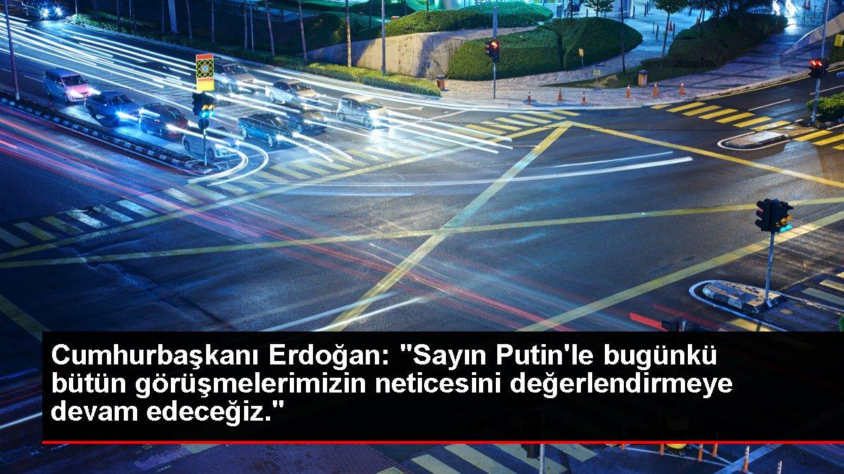 Cumhurbaşkanı Erdoğan: 'Sayın Putin'le bugünkü bütün görüşmelerimizin neticesini değerlendirmeye devam edeceğiz.'