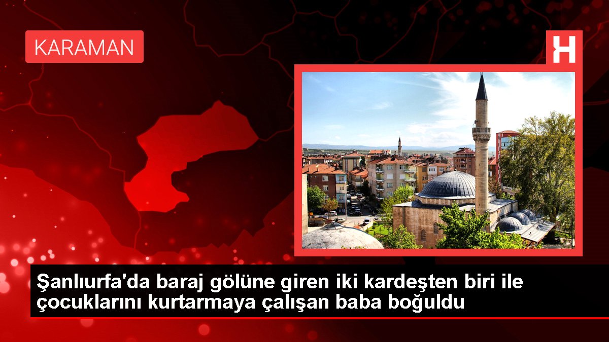 Şanlıurfa haber | Şanlıurfa'da baraj gölüne giren iki kardeşten biri ile çocuklarını kurtarmaya çalışan baba boğuldu