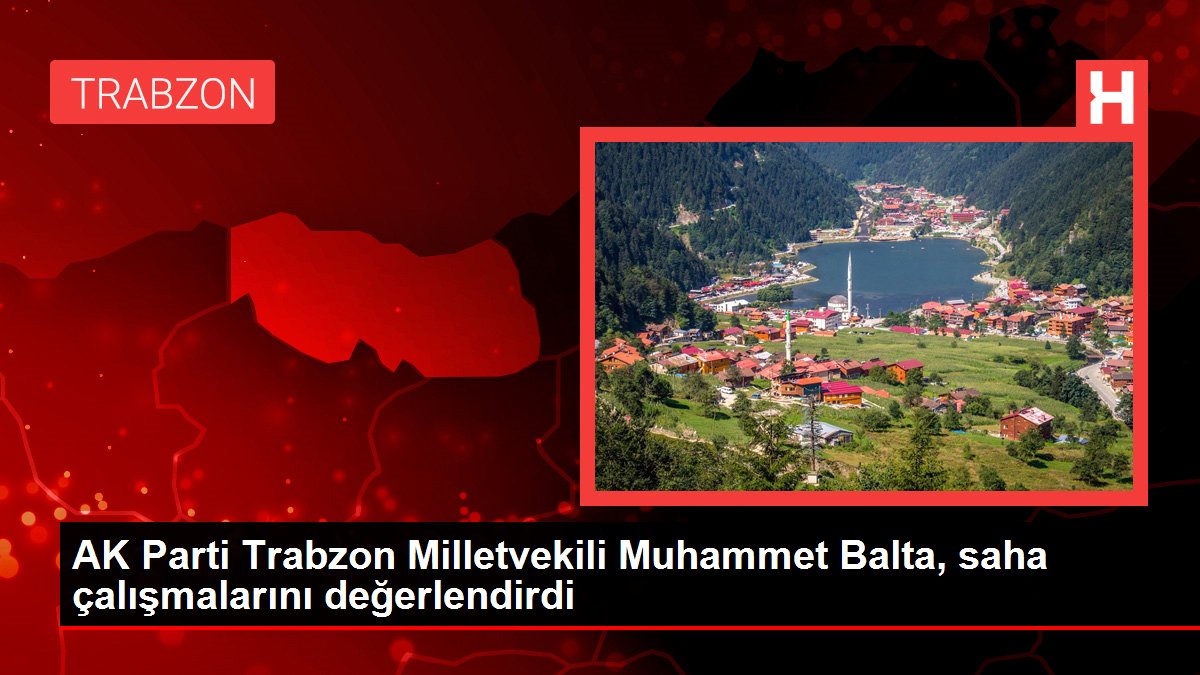 Trabzon politika haberi | AK Parti Trabzon Milletvekili Muhammet Balta, saha çalışmalarını değerlendirdi